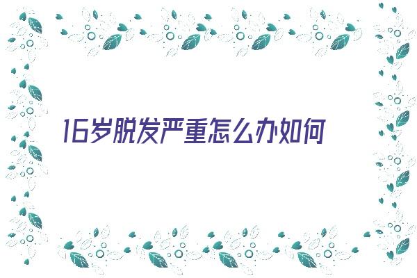 6岁脱发严重怎么办如何控制脱发(16岁脱发还会长吗)"