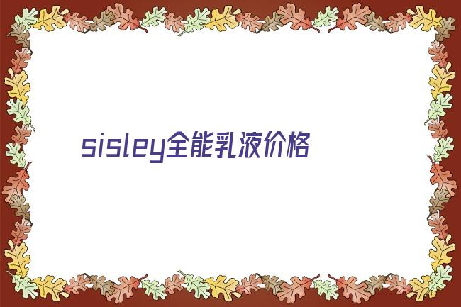 sisley全能乳液价格(sisley全能乳液效果怎么样)