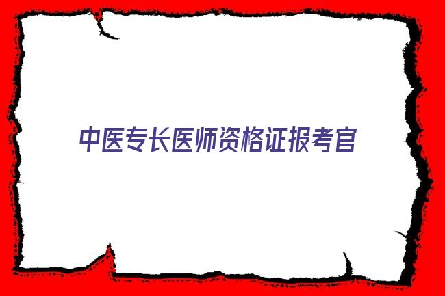 中医专长医师资格证报考官网 浙江中医专长医师资格证怎么报名流程2022已更新(今日/商讯)