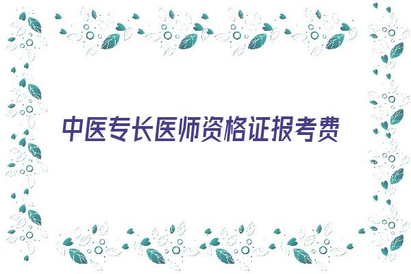 中医专长医师资格证报考费用 江西执业医师证书-2022年中医确有专长报名时间2022已更新(今日/热点)