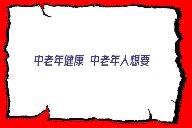 中老年健康 中老年人想要健康长寿，麻烦做到这6点，或能如愿