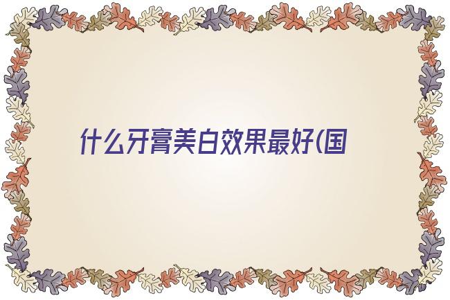 什么牙膏美白效果最好(国内公认十大美白牙膏)