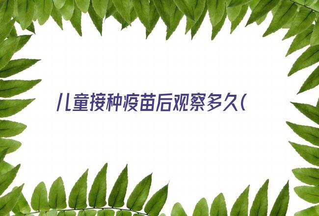 儿童接种疫苗后观察多久(0-6岁儿童接种疫苗一览表)