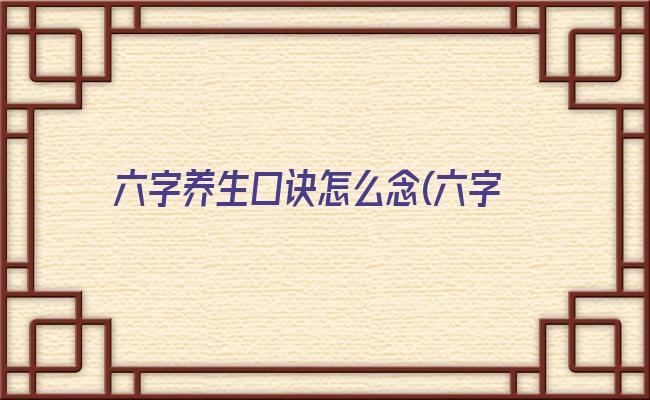 六字养生口诀怎么念(六字养生口诀春夏秋冬)