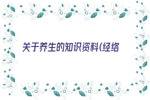 关于养生的知识资料(经络养生小知识100个)