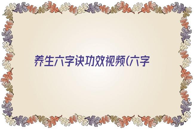 养生六字诀功效视频(六字诀养生到底有没有功效)