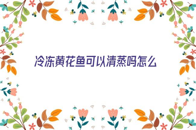 冷冻黄花鱼可以清蒸吗怎么做(黄花鱼适合清蒸吗)