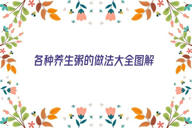 各种养生粥的做法大全图解(老年人养生粥的做法大全)