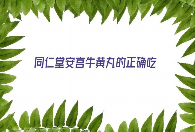 同仁堂安宫牛黄丸的正确吃法(同仁堂两种安宫牛黄丸的区别)