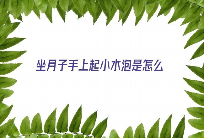 坐月子手上起小水泡是怎么回事(手上痒一挠就起小水泡)