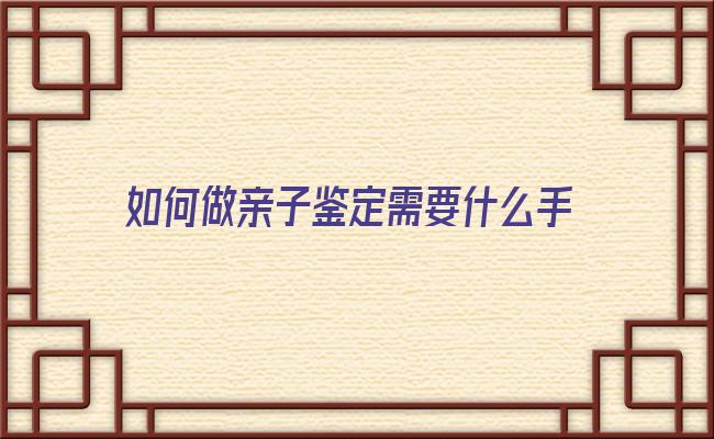 如何做亲子鉴定需要什么手续(怎么申请亲子鉴定手续)