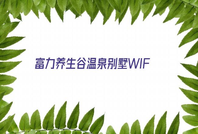 富力养生谷温泉别墅WIFI密码(南昆山养生谷温泉别墅)