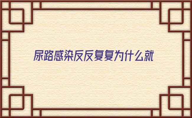 尿路感染反反复复为什么就治不好(尿路感染一辈子都好不了)