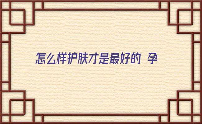 怎么样护肤才是最好的 孕期可以使用什么护肤品啊，，袋鼠妈妈这款护肤品怎么样