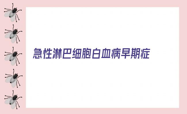 急性淋巴细胞白血病早期症状(急性淋巴细胞白血病怎么引起)