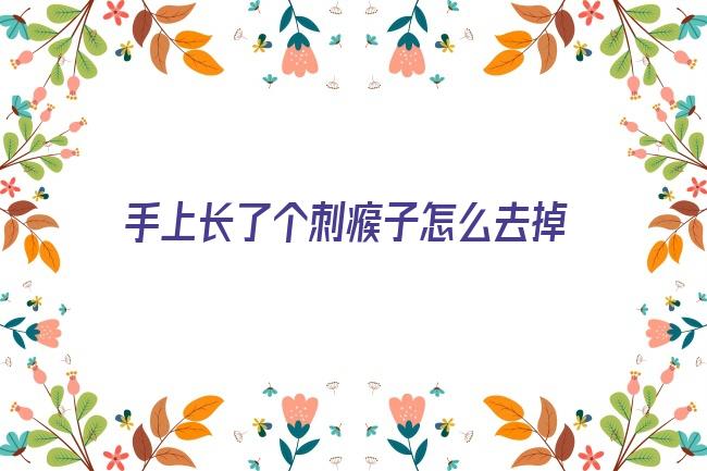 手上长了个刺瘊子怎么去掉(刺瘊子怎么去掉土方法)