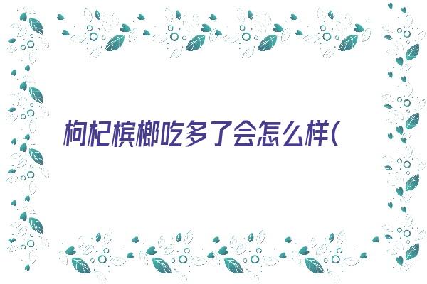 枸杞槟榔吃多了会怎么样(槟榔吃多了会致癌吗)