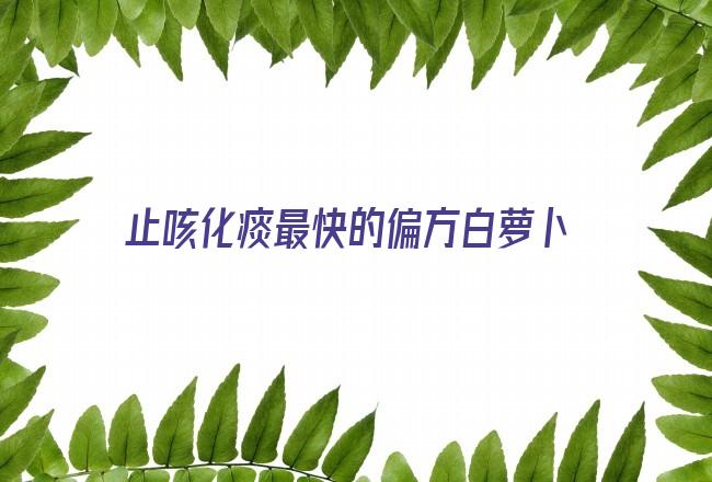 止咳化痰最快的偏方白萝卜和梨放糖姜(止咳化痰最快10个小偏方视频)