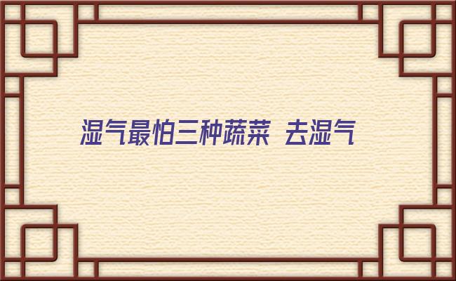 湿气最怕三种蔬菜 去湿气的食物 6种食物助你去除体内湿气