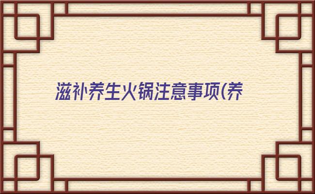 滋补养生火锅注意事项(养生火锅文案)