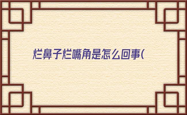 烂鼻子烂嘴角是怎么回事(嘴角烂是什么情况)