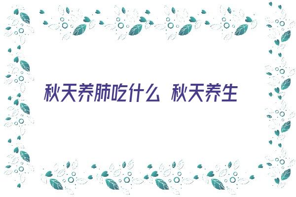 秋天养肺吃什么 秋天养生吃什么？这7种清肺润肺、去火化痰的食物足够了