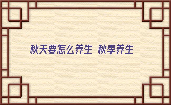 秋天要怎么养生 秋季养生 这些细节你不得不知