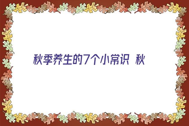 秋季养生的7个小常识 秋季养生小常识 男士谨记10个窍门