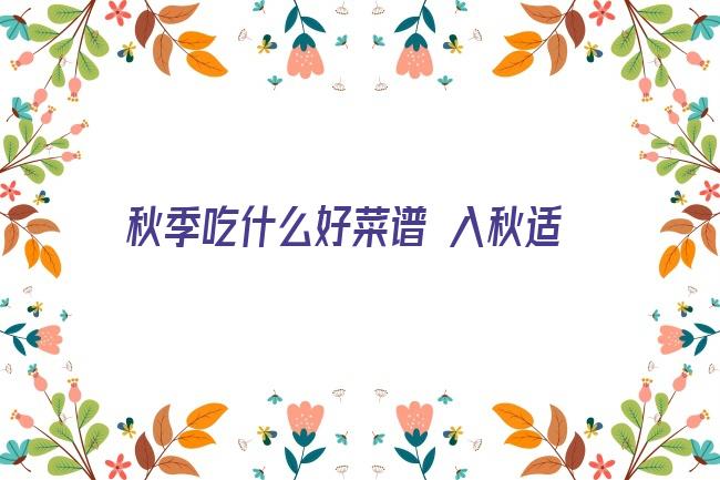 秋季吃什么好菜谱 入秋适合吃什么 适合入秋养生吃的食物