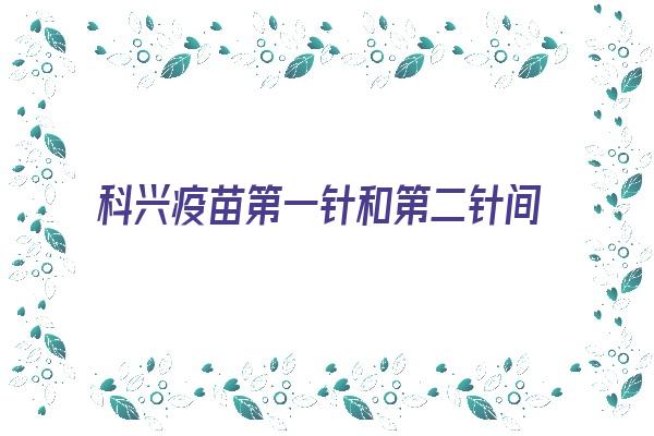 科兴疫苗第一针和第二针间隔时间15天(狂犬病疫苗第一针和第二针间隔时间)