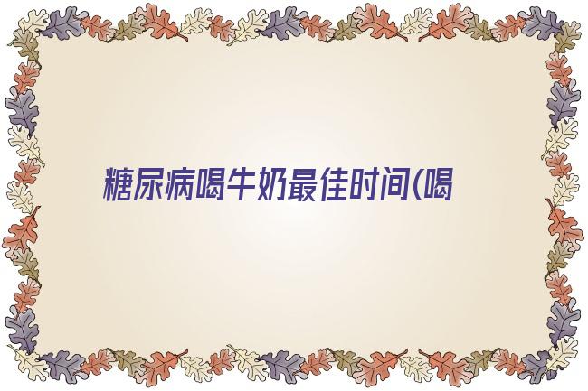 糖尿病喝牛奶最佳时间(喝牛奶记住4个最佳时间)