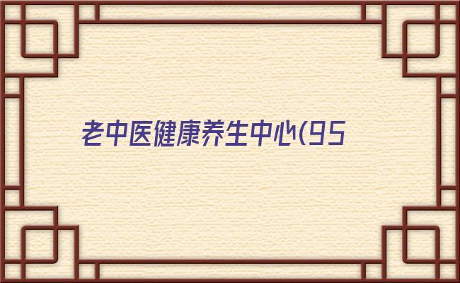 老中医健康养生中心(95岁老中医的养生秘诀)