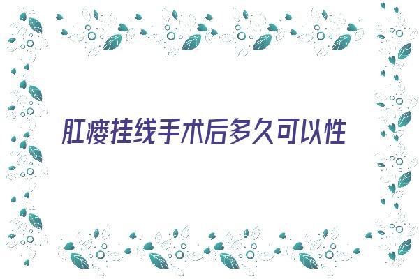 肛瘘挂线手术后多久可以性生活(肛瘘挂线引流手术是什么手术)