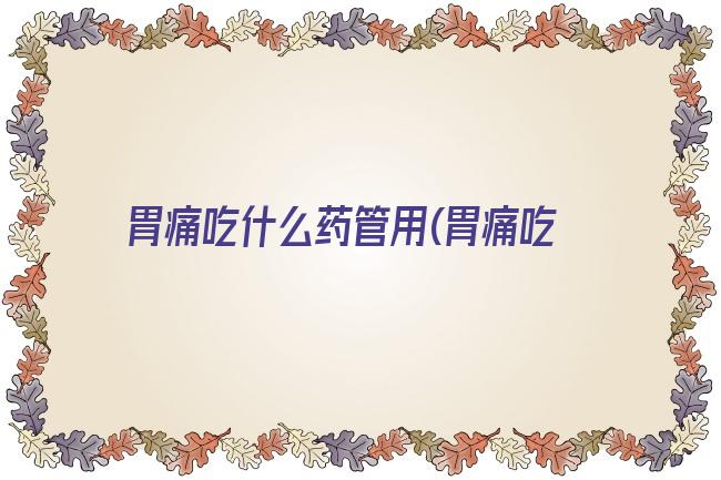 胃痛吃什么药管用(胃痛吃什么药可以缓解)