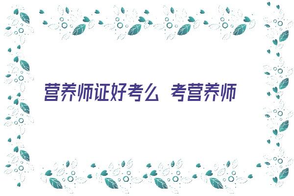 营养师证好考么 考营养师证需要多少钱 营养师考证须知，别再傻傻花钱考没用的证了！！！