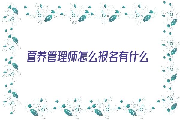 营养管理师怎么报名有什么条件 福州市考一个营养师证怎么考包括有什么条件适用于哪些岗位