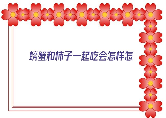 螃蟹和柿子一起吃会怎样怎么解毒(柿子跟螃蟹一起吃会中毒吗)