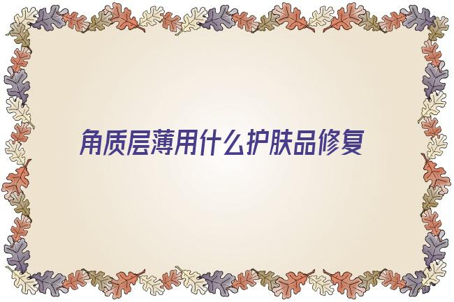 角质层薄用什么护肤品修复效果好(角质层薄用什么护肤品修复效果好)