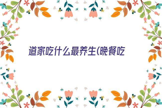 道家吃什么最养生(晚餐吃什么最养生)