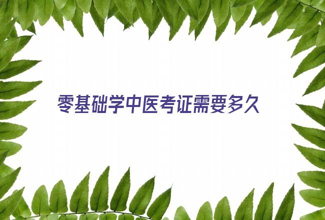 零基础学中医考证需要多久 一般零基础拿会计证要学多长时间