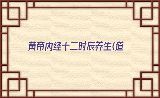 黄帝内经十二时辰养生(道家十二时辰养生法)