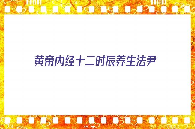 黄帝内经十二时辰养生法尹燕武在线(黄帝内经十二时辰养生法图解)